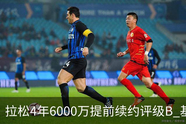 拉松4年6000万提前续约评级B 基昂特·乔治5年1.575亿合同评级C+